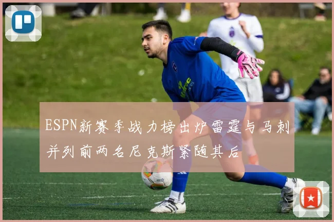 ESPN新赛季战力榜出炉雷霆与马刺并列前两名尼克斯紧随其后
