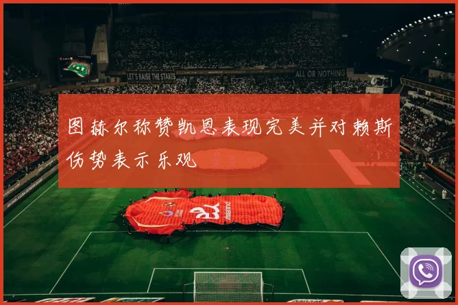 图赫尔称赞凯恩表现完美并对赖斯伤势表示乐观