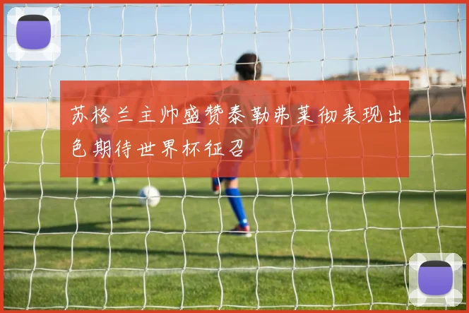 苏格兰主帅盛赞泰勒弗莱彻表现出色期待世界杯征召