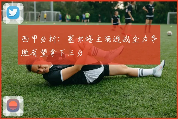 西甲分析：塞尔塔主场迎战全力争胜有望拿下三分