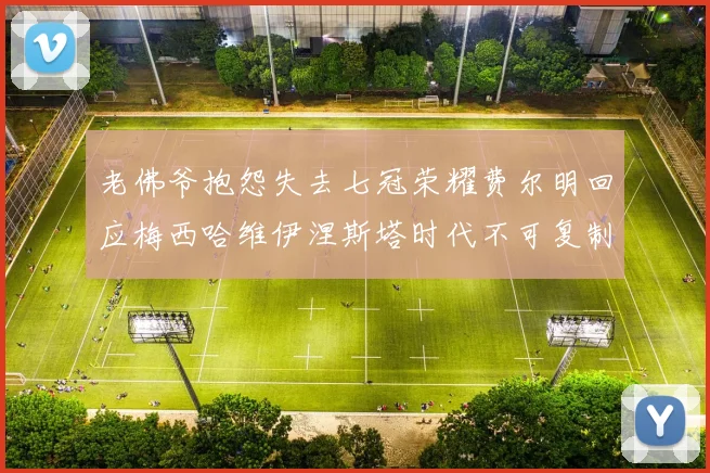 老佛爷抱怨失去七冠荣耀费尔明回应梅西哈维伊涅斯塔时代不可复制