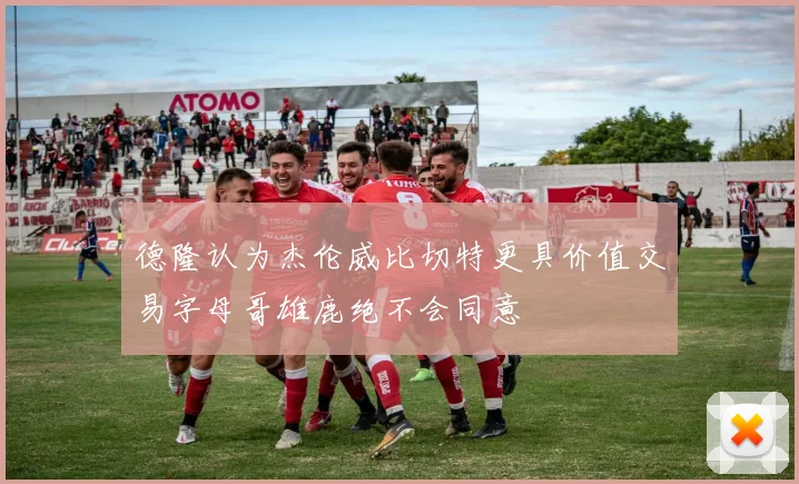 德隆认为杰伦威比切特更具价值交易字母哥雄鹿绝不会同意