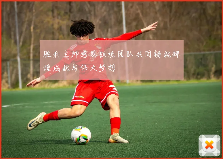 胜利主帅感恩教练团队共同铸就辉煌成就与伟大梦想