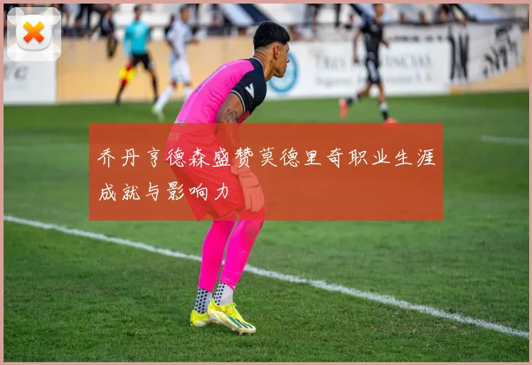 乔丹亨德森盛赞莫德里奇职业生涯成就与影响力