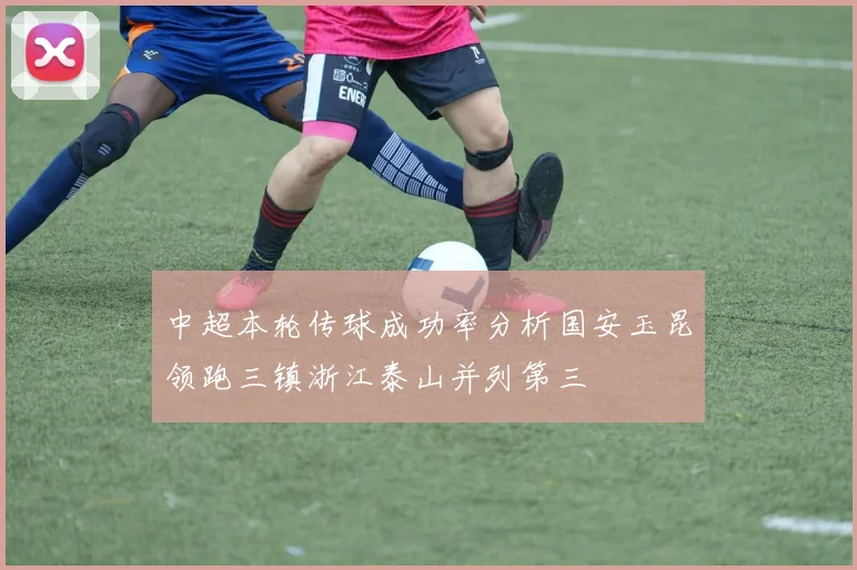 中超本轮传球成功率分析国安玉昆领跑三镇浙江泰山并列第三