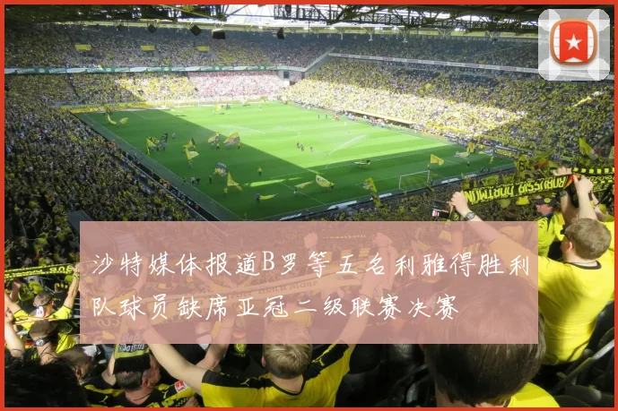 沙特媒体报道B罗等五名利雅得胜利队球员缺席亚冠二级联赛决赛