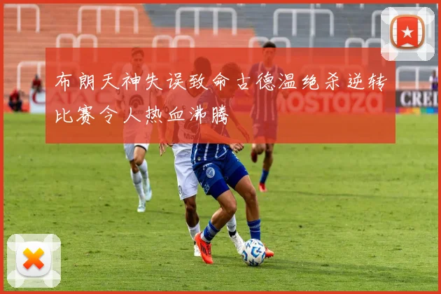 布朗天神失误致命古德温绝杀逆转比赛令人热血沸腾