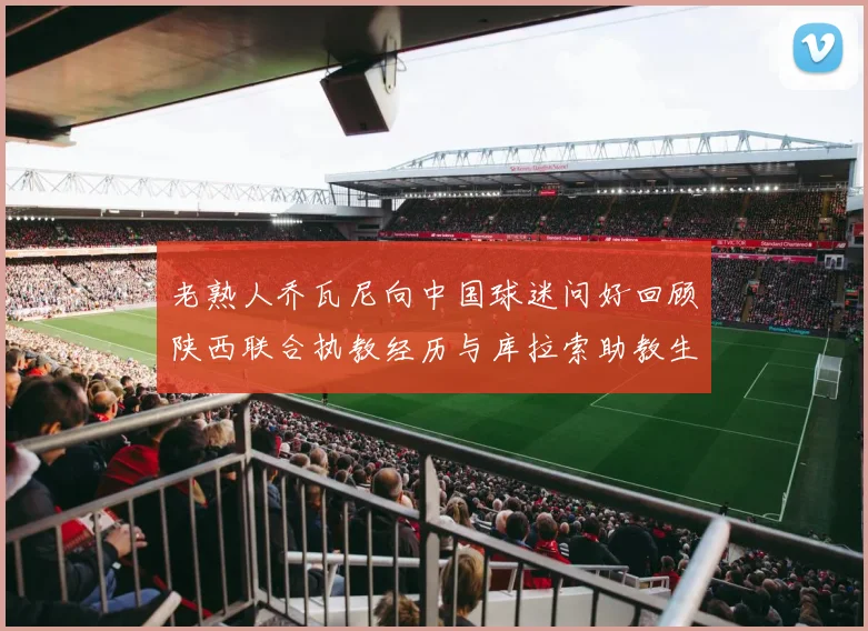 老熟人乔瓦尼向中国球迷问好回顾陕西联合执教经历与库拉索助教生活