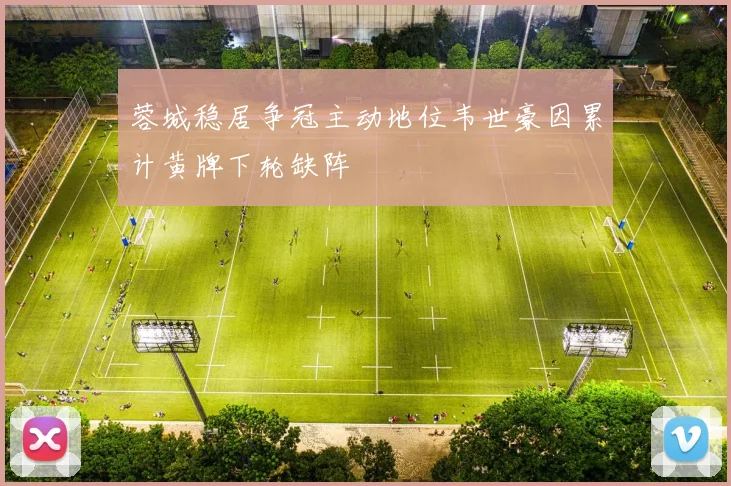 蓉城稳居争冠主动地位韦世豪因累计黄牌下轮缺阵