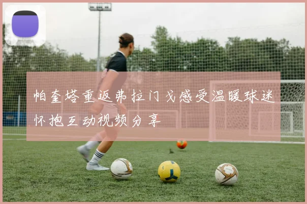 帕奎塔重返弗拉门戈感受温暖球迷怀抱互动视频分享