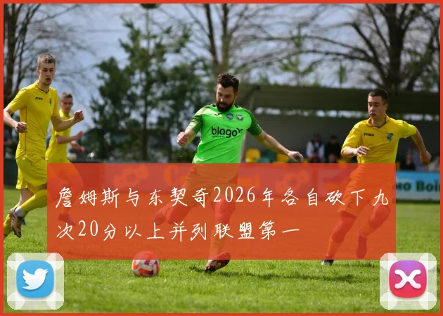 詹姆斯与东契奇2026年各自砍下九次20分以上并列联盟第一