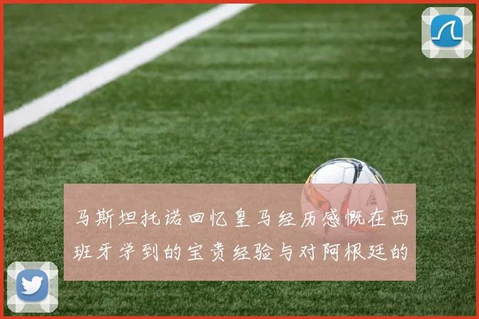 马斯坦托诺回忆皇马经历感慨在西班牙学到的宝贵经验与对阿根廷的思念