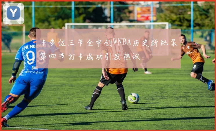 卡多佐三节全中创WNBA历史新纪录第四节打卡成功引发热议