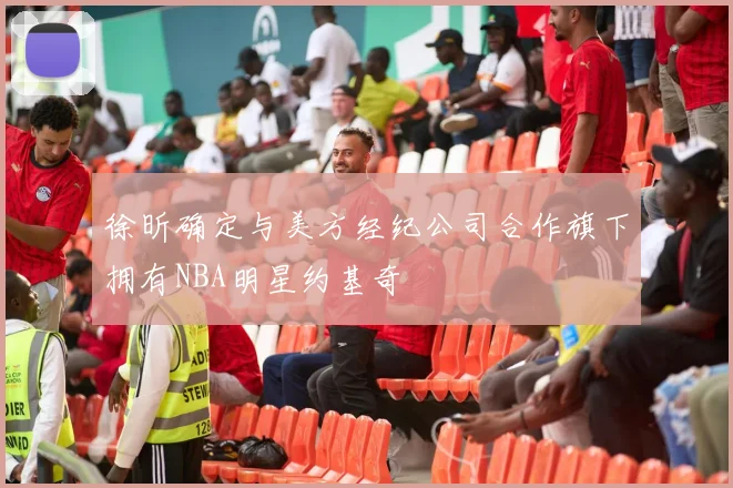 徐昕确定与美方经纪公司合作旗下拥有NBA明星约基奇