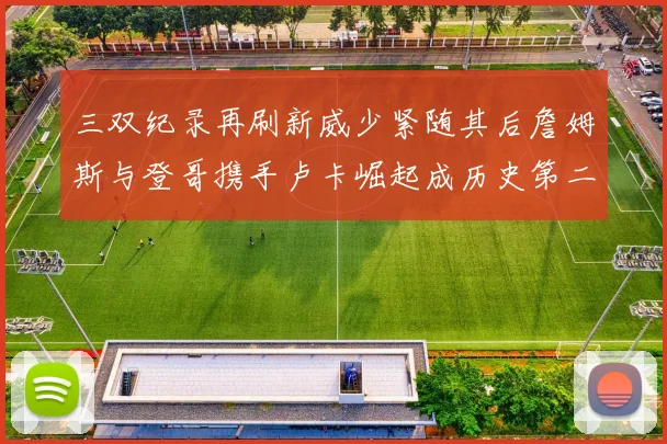 三双纪录再刷新威少紧随其后詹姆斯与登哥携手卢卡崛起成历史第二