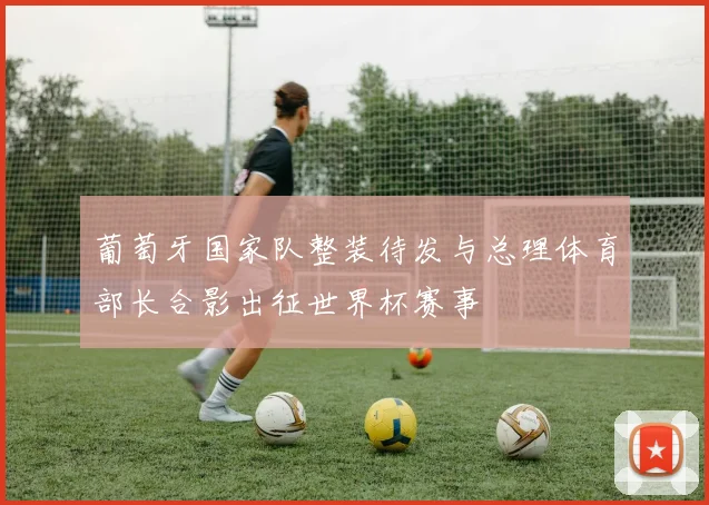 葡萄牙国家队整装待发与总理体育部长合影出征世界杯赛事