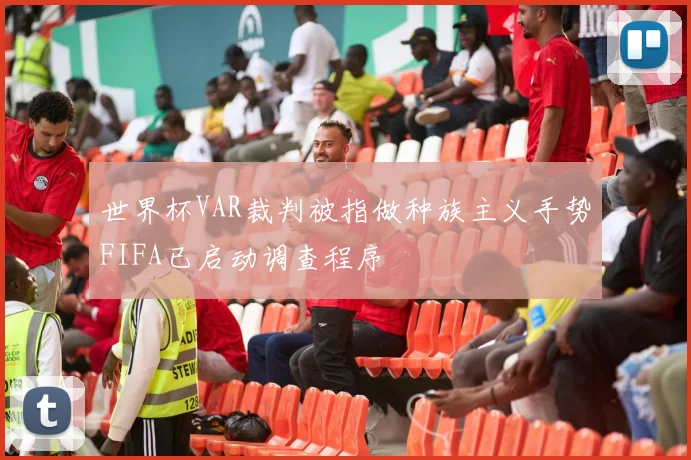世界杯VAR裁判被指做种族主义手势FIFA已启动调查程序