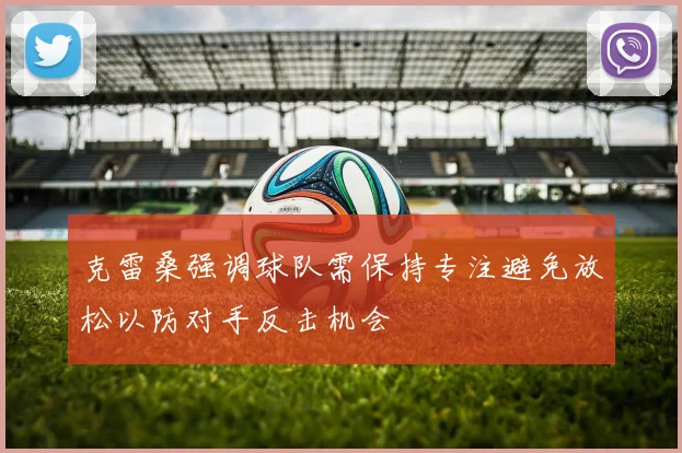克雷桑强调球队需保持专注避免放松以防对手反击机会