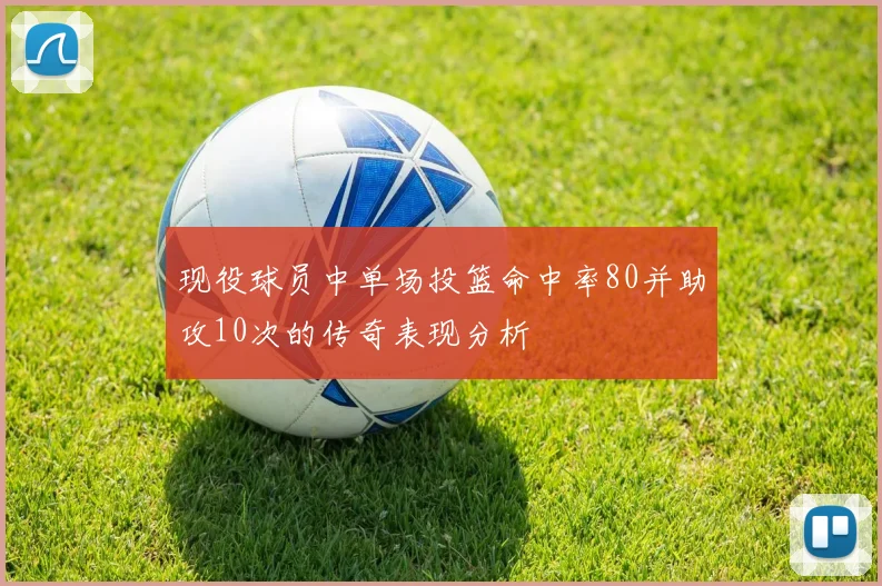 现役球员中单场投篮命中率80并助攻10次的传奇表现分析
