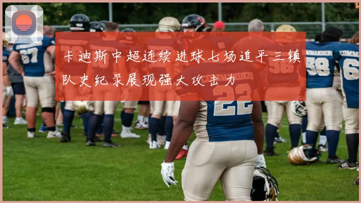 卡迪斯中超连续进球七场追平三镇队史纪录展现强大攻击力