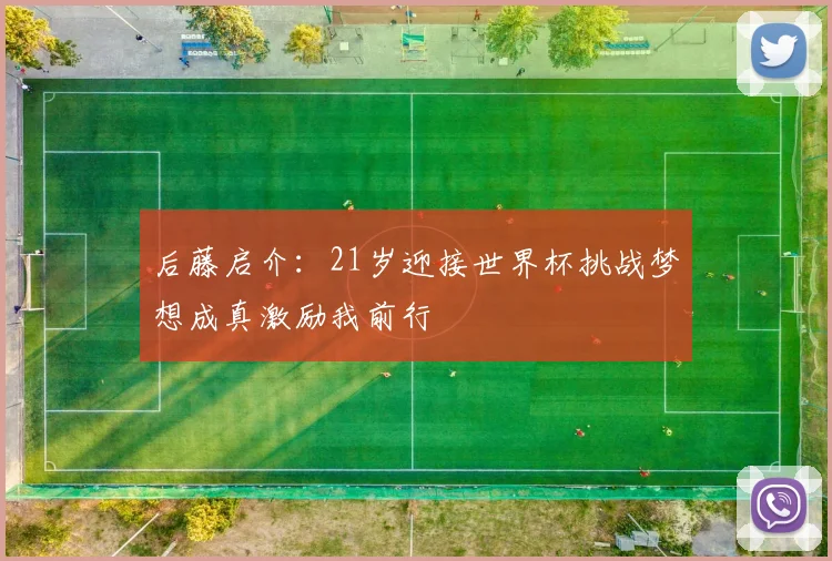 后藤启介：21岁迎接世界杯挑战梦想成真激励我前行